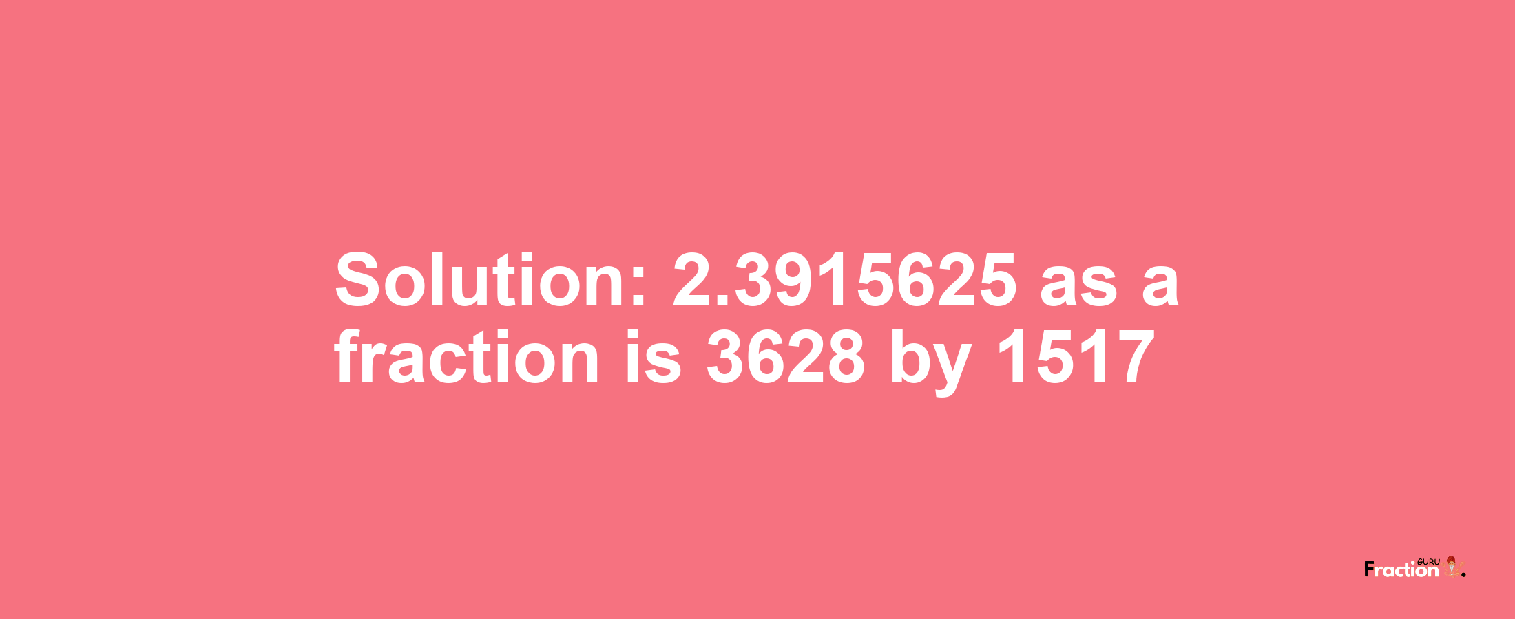 Solution:2.3915625 as a fraction is 3628/1517